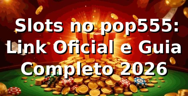 🎰 Slots no pop555: Link Oficial e Guia Completo 2026